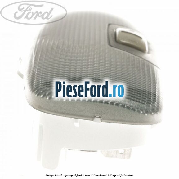 Lampa interior pasageri Ford B-Max 1.0 EcoBoost 120 cp M1JA benzina