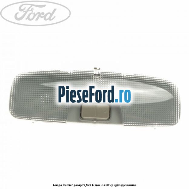 Lampa interior pasageri Ford B-Max 1.4 90 cp SPJD, SPJE benzina