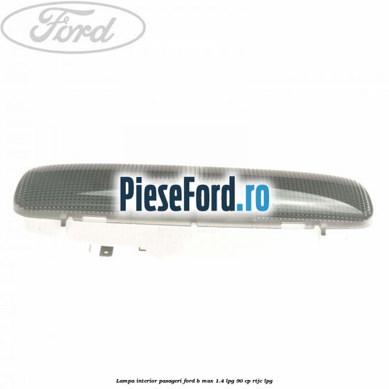 Lampa interior pasageri Ford B-Max 1.4 LPG 90 cp RTJC LPG