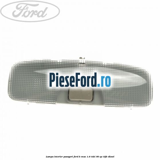 Lampa interior pasageri Ford B-Max 1.6 TDCi 95 cp T3JB diesel