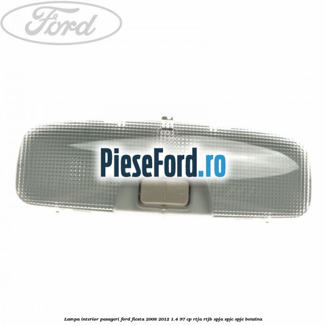 Lampa interior pasageri Ford Fiesta 2008-2012 1.4 97 cp RTJA, RTJB, SPJA, SPJC, SPJE benzina
