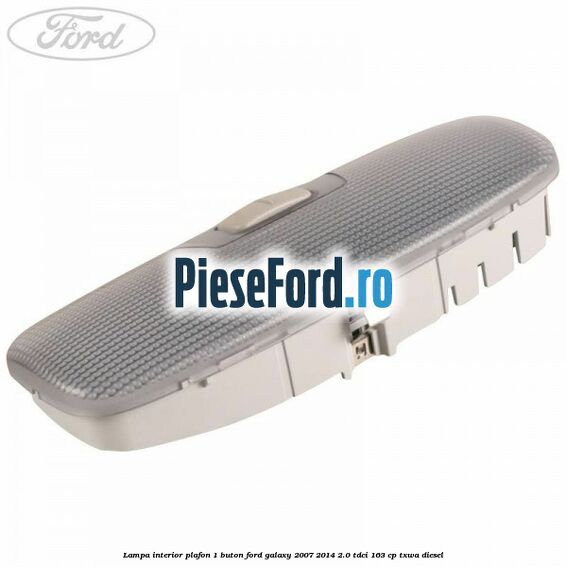 Lampa interior plafon 1 buton Ford Galaxy 2007-2014 2.0 TDCi 163 cp Lampa interior plafon 1 buton Ford Galaxy 2007-2014 2.0 TDCi 163 cp TXWA diesel