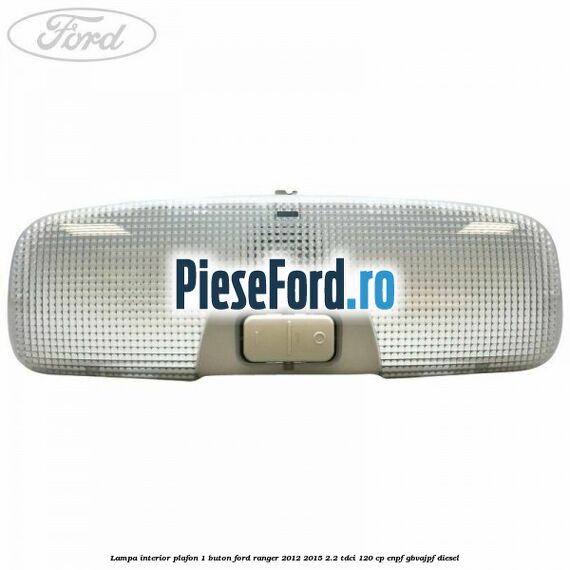 Lampa interior plafon 1 buton Ford Ranger 2012-2015 2.2 TDCi 120 cp ENPF, GBVAJPF diesel