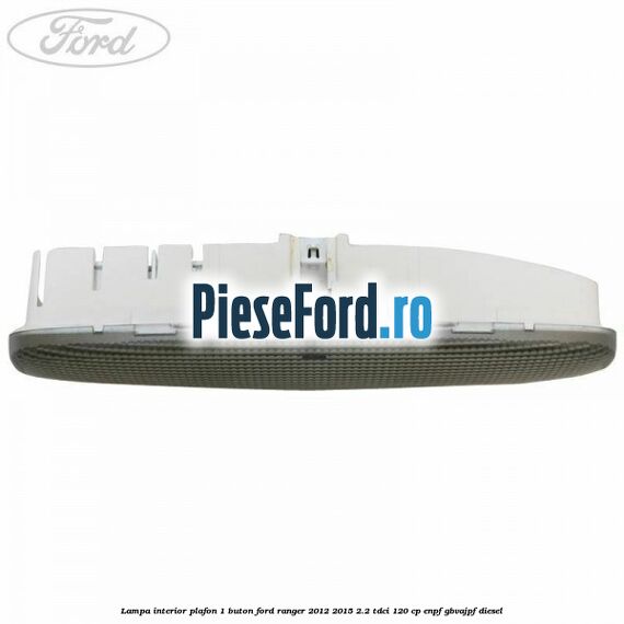 Lampa interior plafon 1 buton Ford Ranger 2012-2015 2.2 TDCi 120 cp ENPF, GBVAJPF diesel