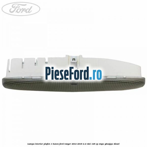 Lampa interior plafon 1 buton Ford Ranger 2012-2015 2.2 TDCi 125 cp ENQW, GBVAJQW diesel