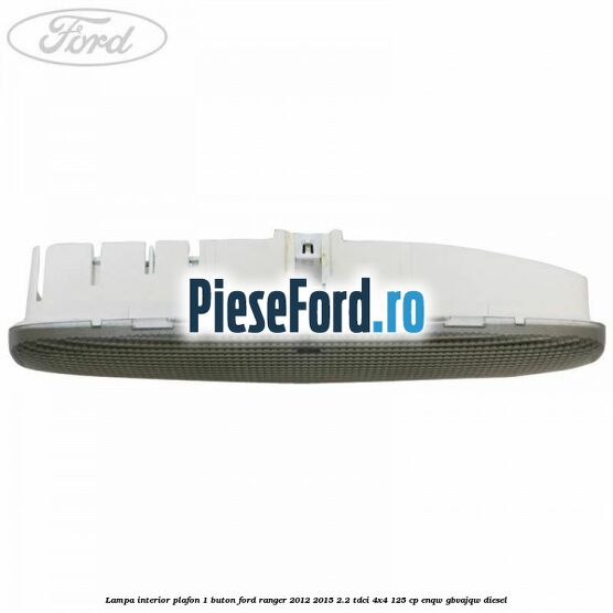 Lampa interior plafon 1 buton Ford Ranger 2012-2015 2.2 TDCi 4x4 125 cp ENQW, GBVAJQW diesel