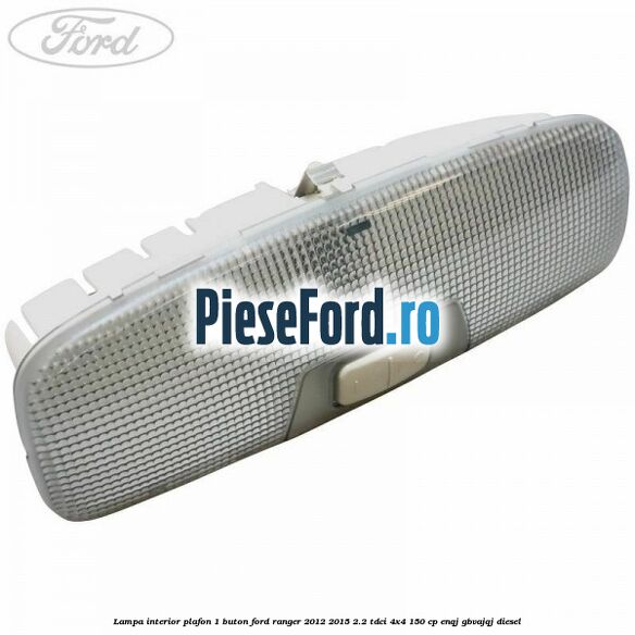 Lampa interior plafon 1 buton Ford Ranger 2012-2015 2.2 TDCi 4x4 150 cp ENQJ, GBVAJQJ diesel