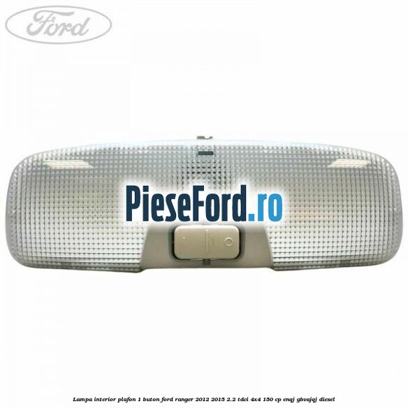Lampa interior plafon 1 buton Ford Ranger 2012-2015 2.2 TDCi 4x4 150 cp ENQJ, GBVAJQJ diesel