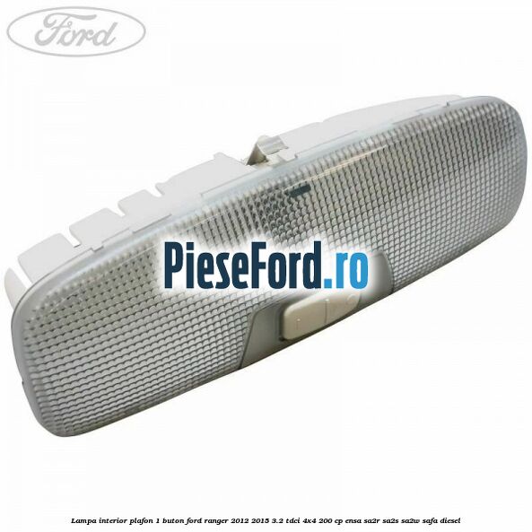 Lampa interior plafon 1 buton Ford Ranger 2012-2015 3.2 TDCi 4x4 200 cp ENSA, SA2R, SA2S, SA2W, SAFA diesel