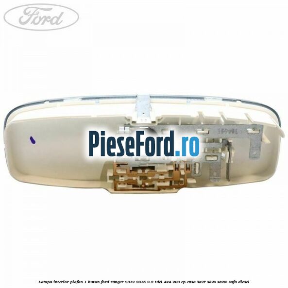 Lampa interior plafon 1 buton Ford Ranger 2012-2015 3.2 TDCi 4x4 200 cp ENSA, SA2R, SA2S, SA2W, SAFA diesel