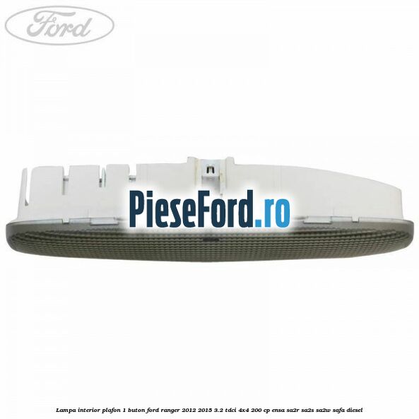 Lampa interior plafon 1 buton Ford Ranger 2012-2015 3.2 TDCi 4x4 200 cp ENSA, SA2R, SA2S, SA2W, SAFA diesel