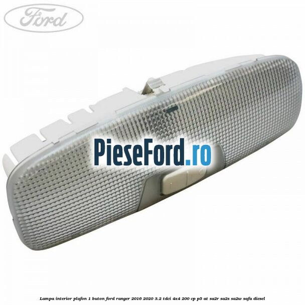 Lampa interior plafon 1 buton Ford Ranger 2016-2020 3.2 TDCi 4x4 200 cp P5-AT, SA2R, SA2S, SA2W, SAFA diesel