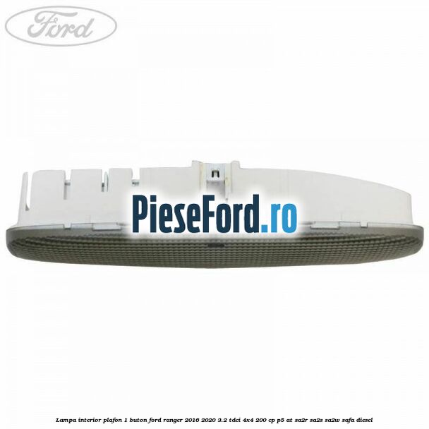 Lampa interior plafon 1 buton Ford Ranger 2016-2020 3.2 TDCi 4x4 200 cp Lampa interior plafon 1 buton Ford Ranger 2016-2020 3.2 TDCi 4x4 200 cp P5-AT, SA2R, SA2S, SA2W, SAFA diesel