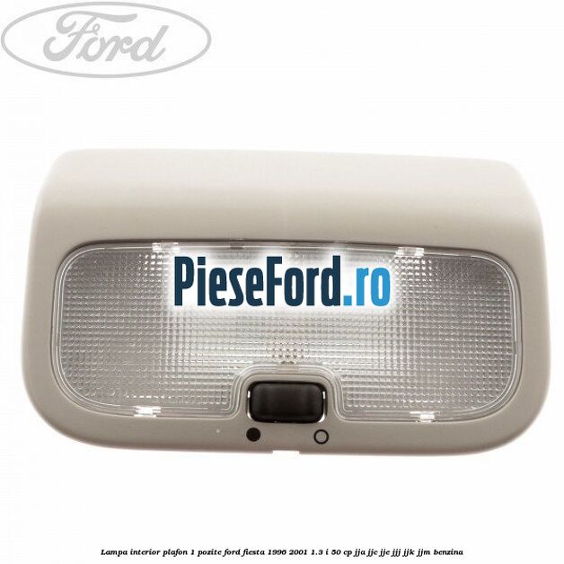 Lampa interior plafon 1 pozite Ford Fiesta 1996-2001 1.3 i 50 cp JJA, JJC, JJE, JJJ, JJK, JJM benzina