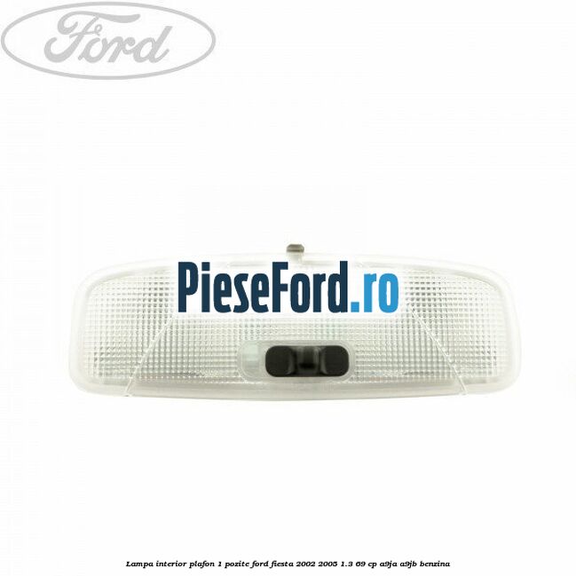 Lampa interior plafon 1 pozite Ford Fiesta 2002-2005 1.3 69 cp A9JA, A9JB benzina