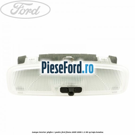Lampa interior plafon 1 pozite Ford Fiesta 2005-2008 1.3 60 cp BAJA benzina