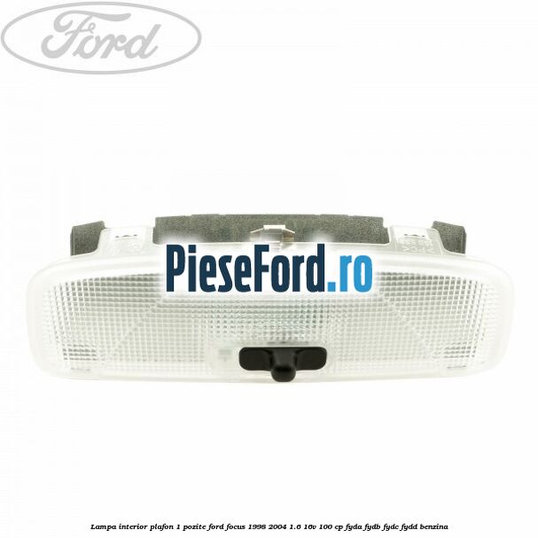Lampa interior plafon 1 pozite Ford Focus 1998-2004 1.6 16V 100 cp FYDA, FYDB, FYDC, FYDD benzina