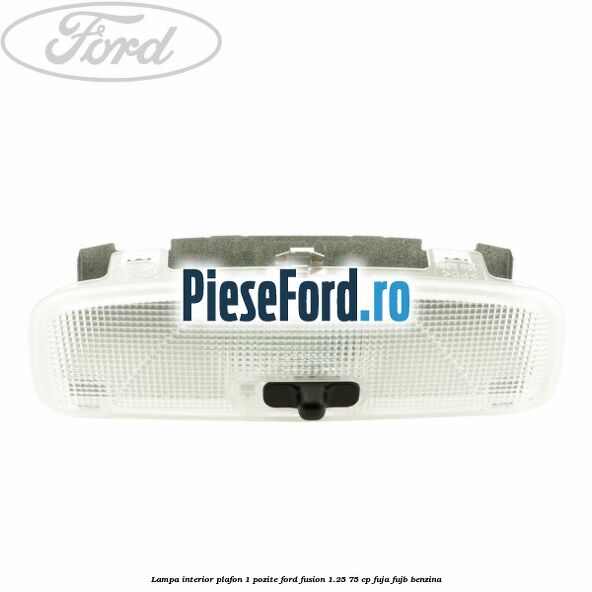 Lampa interior plafon 1 pozite Ford Fusion 1.25 75 cp FUJA, FUJB benzina