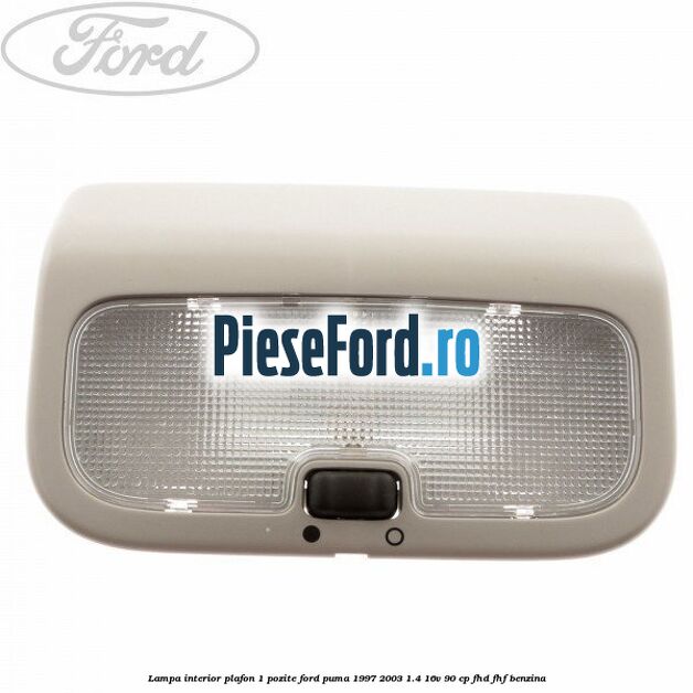 Lampa interior plafon 1 pozite Ford Puma 1997-2003 1.4 16V 90 cp FHD, FHF benzina