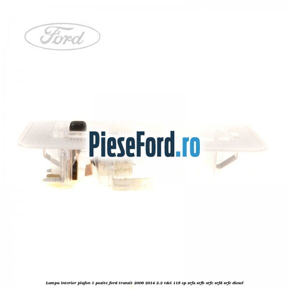 Lampa interior plafon 1 pozite Ford Transit 2006-2014 2.2 TDCi 115 cp SRFA, SRFB, SRFC, SRFD, SRFE diesel