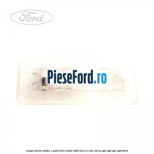 Lampa interior plafon 1 pozite Ford Transit 2006-2014 2.2 TDCi 125 cp CYFA, CYFB, CYFC, CYFD diesel