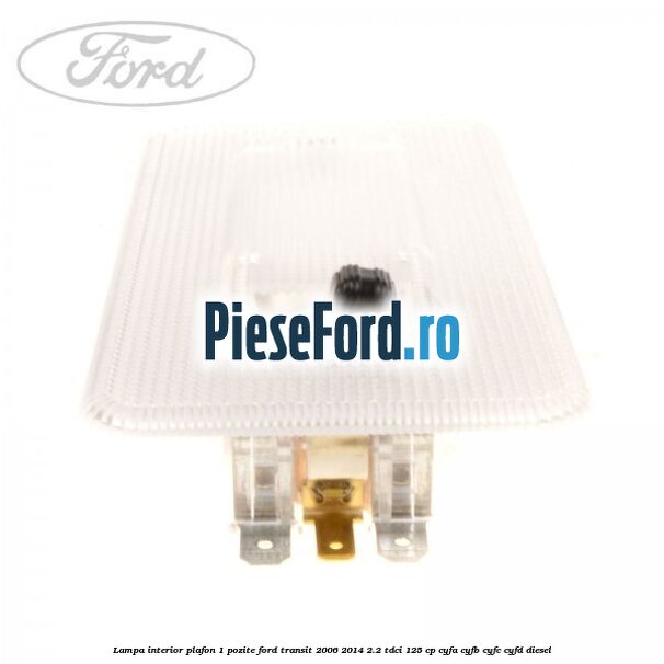 Lampa interior plafon 1 pozite Ford Transit 2006-2014 2.2 TDCi 125 cp CYFA, CYFB, CYFC, CYFD diesel