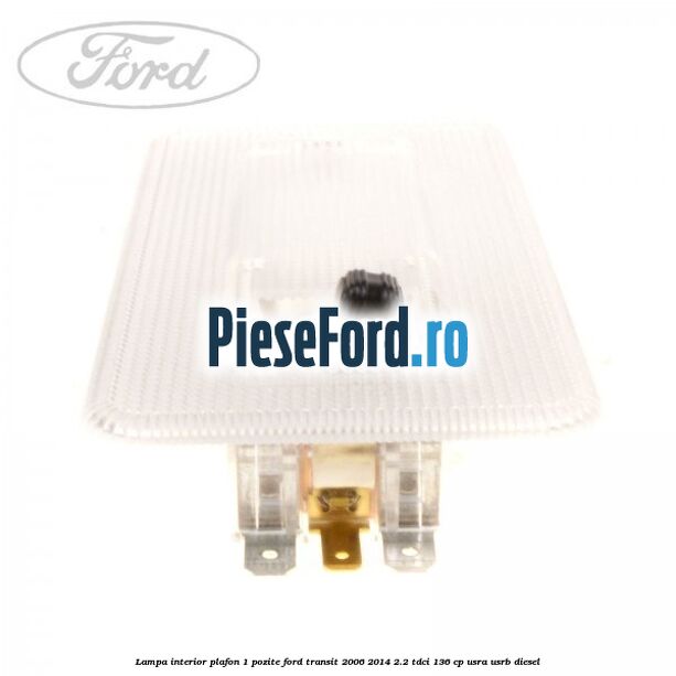 Lampa interior plafon 1 pozite Ford Transit 2006-2014 2.2 TDCi 136 cp USRA, USRB diesel