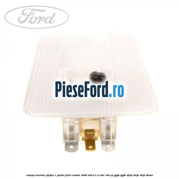 Lampa interior plafon 1 pozite Ford Transit 2006-2014 2.2 TDCi 140 cp Lampa interior plafon 1 pozite Ford Transit 2006-2014 2.2 TDCi 140 cp PGFA, PGFB, UHFA, UHFB, UHFC diesel