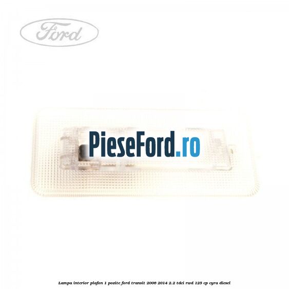 Lampa interior plafon 1 pozite Ford Transit 2006-2014 2.2 TDCi RWD 125 cp CYRA diesel