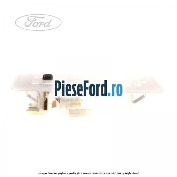 Lampa interior plafon 1 pozite Ford Transit 2006-2014 2.4 TDCi 140 cp Lampa interior plafon 1 pozite Ford Transit 2006-2014 2.4 TDCi 140 cp H9FB diesel