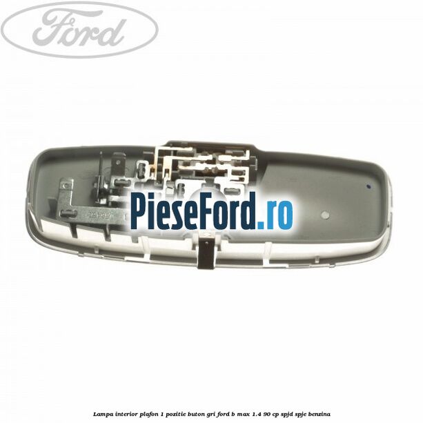 Lampa interior plafon 1 pozitie buton gri Ford B-Max 1.4 90 cp SPJD, SPJE benzina