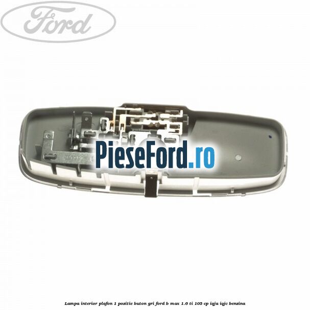 Lampa interior plafon 1 pozitie buton gri Ford B-Max 1.6 Ti 105 cp IQJA, IQJC benzina