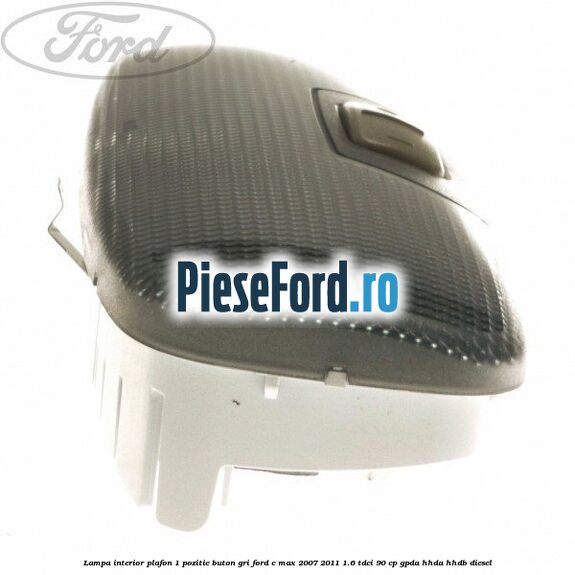 Lampa interior plafon 1 pozitie buton gri Ford C-Max 2007-2011 1.6 TDCi 90 cp Lampa interior plafon 1 pozitie buton gri Ford C-Max 2007-2011 1.6 TDCi 90 cp GPDA, HHDA, HHDB diesel
