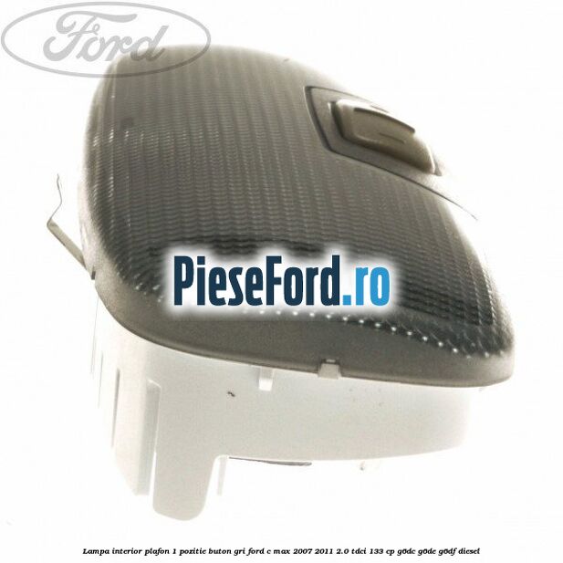 Lampa interior plafon 1 pozitie buton gri Ford C-Max 2007-2011 2.0 TDCi 133 cp Lampa interior plafon 1 pozitie buton gri Ford C-Max 2007-2011 2.0 TDCi 133 cp G6DC, G6DE, G6DF diesel