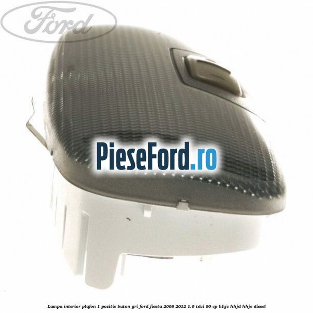 Lampa interior plafon 1 pozitie buton gri Ford Fiesta 2008-2012 1.6 TDCi 90 cp HHJC, HHJD, HHJE diesel