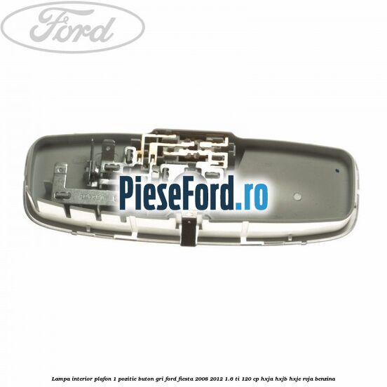 Lampa interior plafon 1 pozitie buton gri Ford Fiesta 2008-2012 1.6 Ti 120 cp HXJA, HXJB, HXJE, RVJA benzina