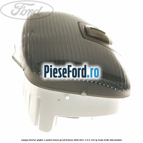 Lampa interior plafon 1 pozitie buton gri Ford Focus 2008-2011 1.6 Ti 115 cp HXDA, HXDB, SIDA benzina
