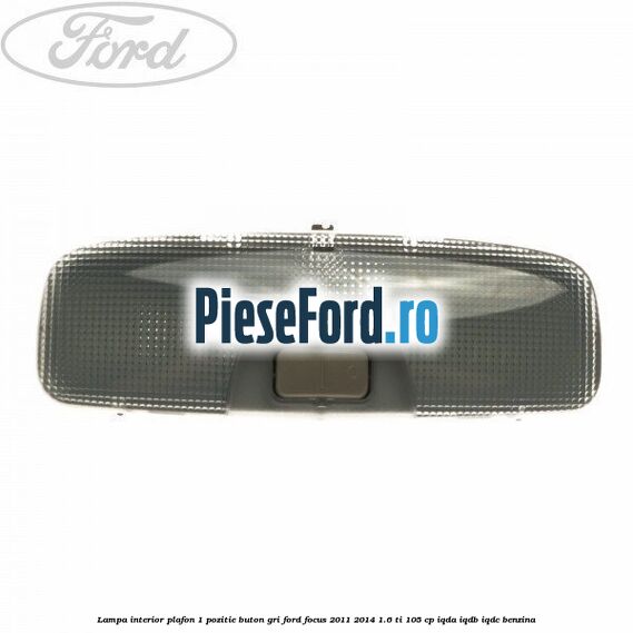 Lampa interior plafon 1 pozitie buton gri Ford Focus 2011-2014 1.6 Ti 105 cp IQDA, IQDB, IQDC benzina
