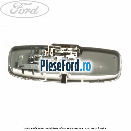 Lampa interior plafon 1 pozitie buton gri Ford Galaxy 2007-2014 1.8 TDCi 100 cp FFWA diesel