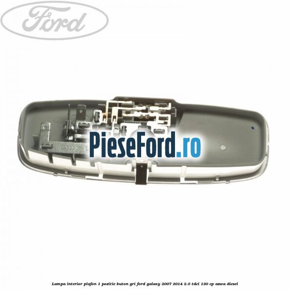 Lampa interior plafon 1 pozitie buton gri Ford Galaxy 2007-2014 2.0 TDCi 130 cp AZWA diesel