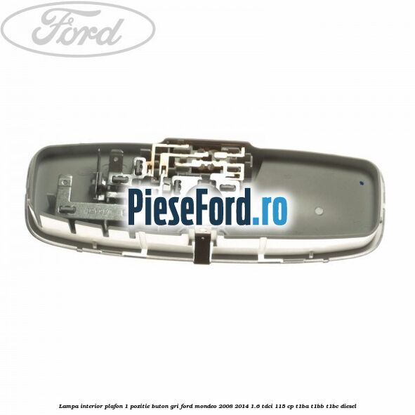 Lampa interior plafon 1 pozitie buton gri Ford Mondeo 2008-2014 1.6 TDCi 115 cp T1BA, T1BB, T1BC diesel