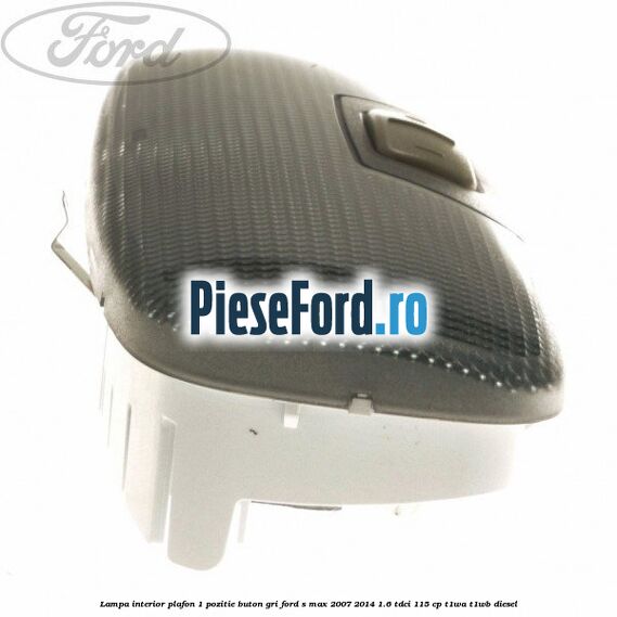 Lampa interior plafon 1 pozitie buton gri Ford S-Max 2007-2014 1.6 TDCi 115 cp T1WA, T1WB diesel