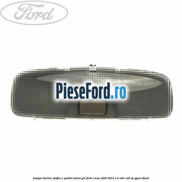 Lampa interior plafon 1 pozitie buton gri Ford S-Max 2007-2014 1.8 TDCi 125 cp QYWA diesel