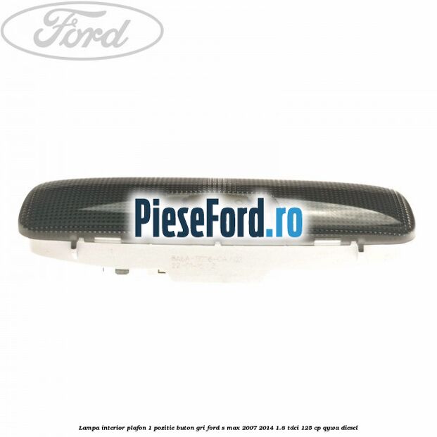Lampa interior plafon 1 pozitie buton gri Ford S-Max 2007-2014 1.8 TDCi 125 cp QYWA diesel