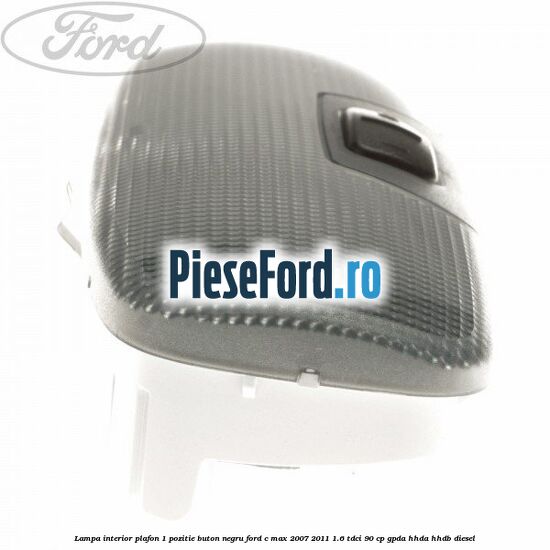 Lampa interior plafon 1 pozitie buton negru Ford C-Max 2007-2011 1.6 TDCi 90 cp Lampa interior plafon 1 pozitie buton negru Ford C-Max 2007-2011 1.6 TDCi 90 cp GPDA, HHDA, HHDB diesel