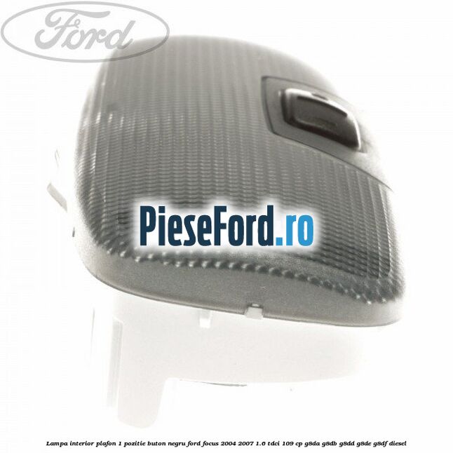 Lampa interior plafon 1 pozitie buton negru Ford Focus 2004-2007 1.6 TDCi 109 cp G8DA, G8DB, G8DD, G8DE, G8DF diesel