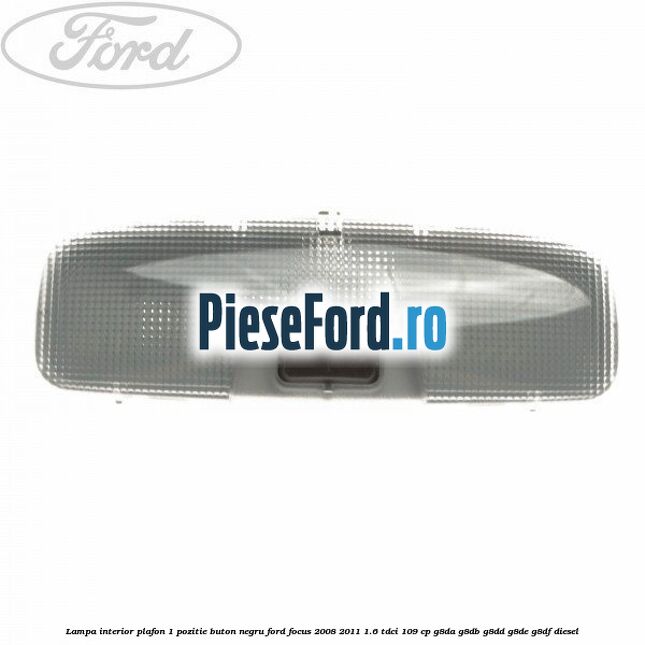 Lampa interior plafon 1 pozitie buton negru Ford Focus 2008-2011 1.6 TDCi 109 cp G8DA, G8DB, G8DD, G8DE, G8DF diesel