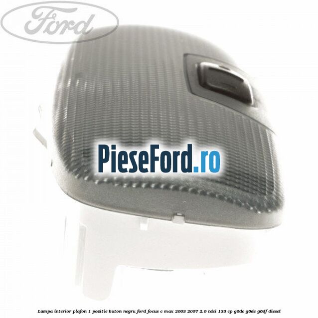 Lampa interior plafon 1 pozitie buton negru Ford Focus C-Max 2003-2007 2.0 TDCi 133 cp Lampa interior plafon 1 pozitie buton negru Ford Focus C-Max 2003-2007 2.0 TDCi 133 cp G6DC, G6DE, G6DF diesel