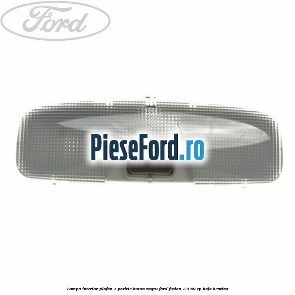 Lampa interior plafon 1 pozitie buton negru Ford Fusion 1.3 60 cp Lampa interior plafon 1 pozitie buton negru Ford Fusion 1.3 60 cp BAJA benzina