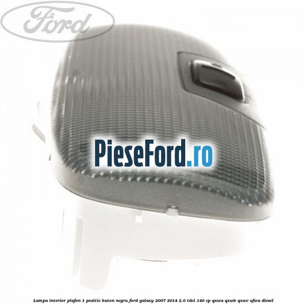 Lampa interior plafon 1 pozitie buton negru Ford Galaxy 2007-2014 2.0 TDCi 140 cp QXWA, QXWB, QXWC, UFWA diesel